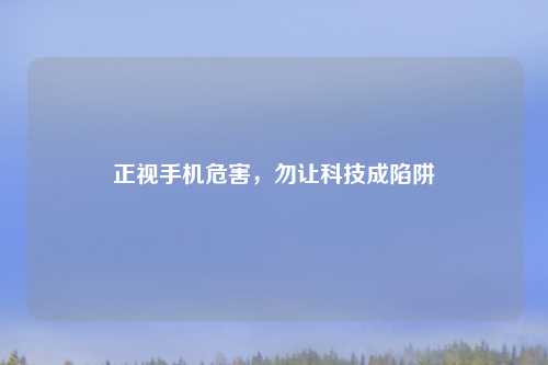 正视手机危害，勿让科技成陷阱