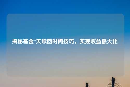 揭秘基金7天赎回时间技巧，实现收益更大化