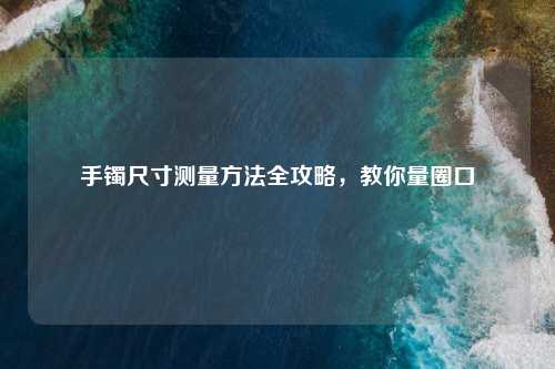 手镯尺寸测量     全攻略，教你量圈口