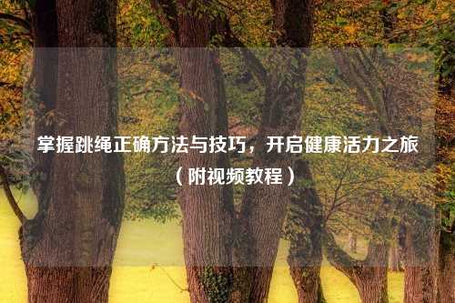 掌握跳绳正确     与技巧，开启健康活力之旅（附视频教程）