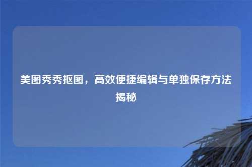 美图秀秀抠图，高效便捷编辑与单独保存     揭秘