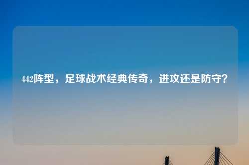 442阵型，足球战术经典传奇，进攻还是防守？