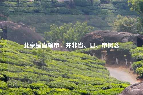 北京是直辖市，并非省、县、市概念