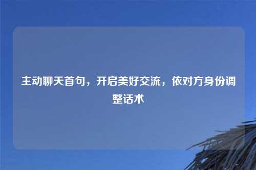 主动聊天首句，开启美好交流，依对方身份调整话术
