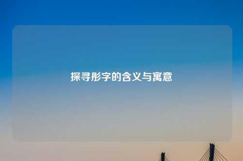 探寻彤字的含义与寓意