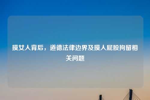 摸女人背后，道德法律边界及摸人     拘留相关问题