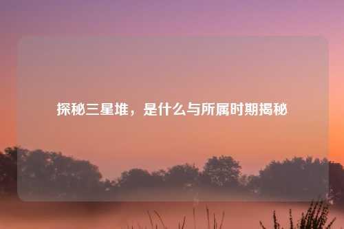 探秘三星堆，是什么与所属时期揭秘