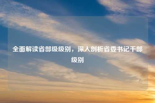全面解读省部级级别，深入剖析省委书记干部级别