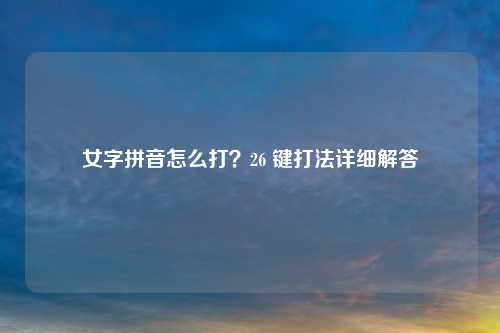 女字拼音怎么打？26 键打法详细解答