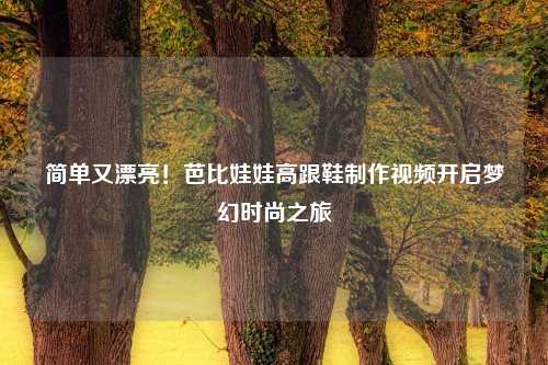 简单又漂亮！芭比娃娃高跟鞋     视频开启梦幻时尚之旅