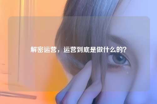 解密运营，运营到底是做什么的？