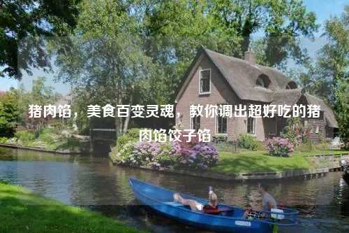 猪肉馅，美食百变灵魂，教你调出超好吃的猪肉馅饺子馅