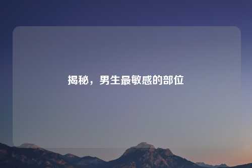 揭秘，男生最敏感的部位