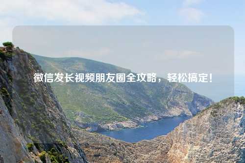 微信发长视频朋友圈全攻略，轻松搞定！