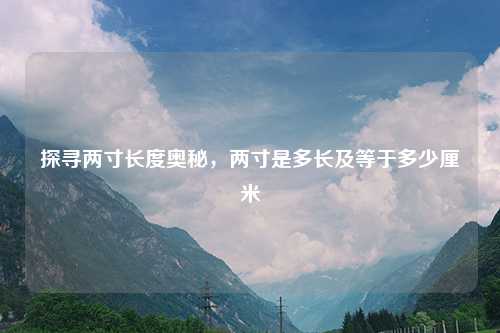 探寻两寸长度奥秘，两寸是多长及等于多少厘米