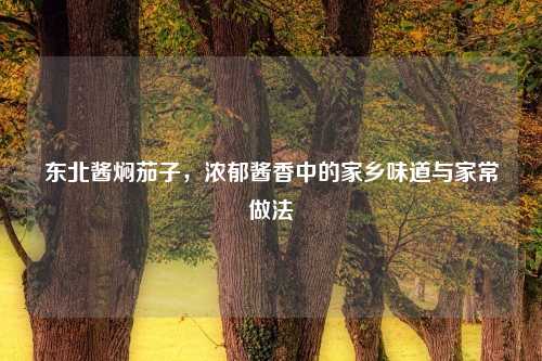 东北酱焖茄子，浓郁酱香中的家乡味道与家常做法