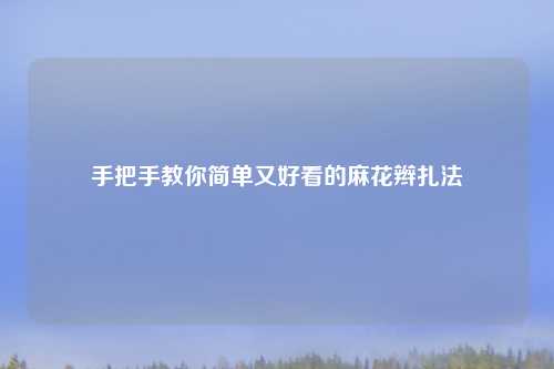 手把手教你简单又好看的麻花辫扎法