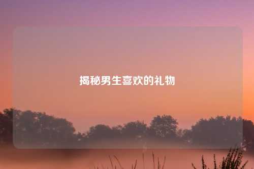 揭秘男生喜欢的礼物