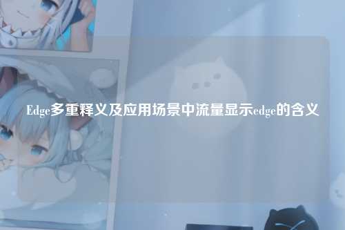 Edge多重释义及应用场景中流量显示edge的含义