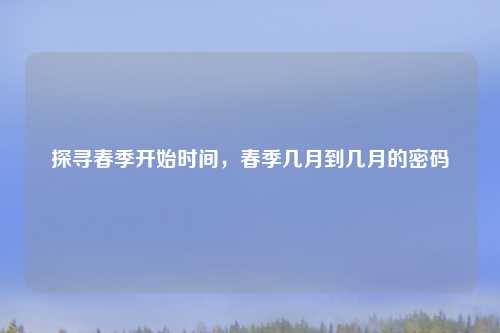探寻春季开始时间，春季几月到几月的密码