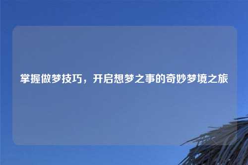 掌握做梦技巧,开启想梦之事的奇妙梦境之旅
