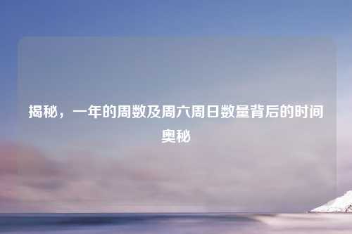 揭秘，一年的周数及周六周日数量背后的时间奥秘