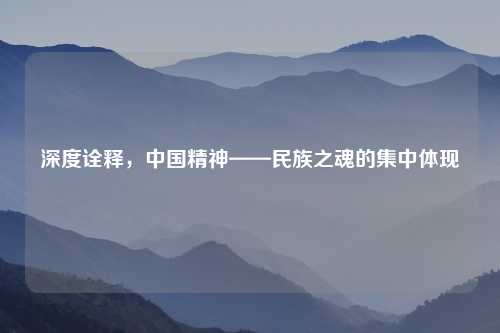 深度诠释，中国精神——民族之魂的集中体现