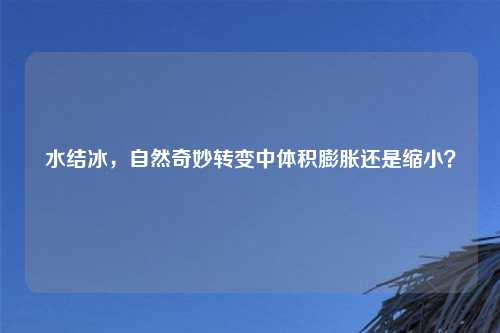 水结冰，自然奇妙转变中体积膨胀还是缩小？