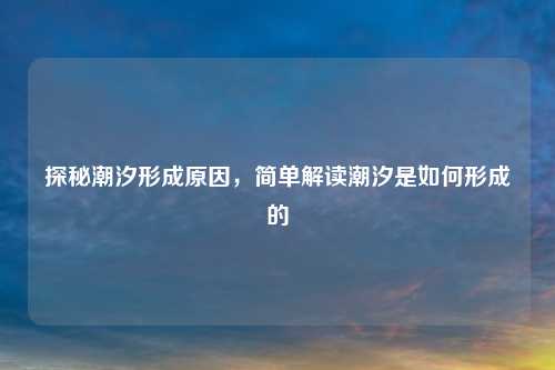 探秘潮汐形成原因,简单解读潮汐是如何形成的