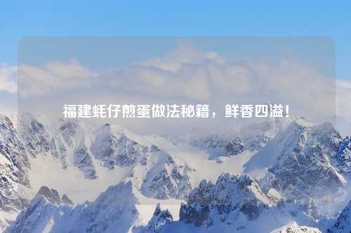 福建蚝仔煎蛋做法秘籍，鲜香四溢！