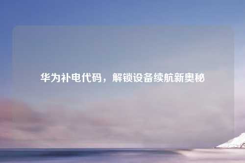 华为补电代码，解锁设备续航新奥秘
