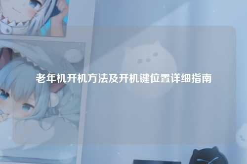 老年机开机 及开机键位置详细指南