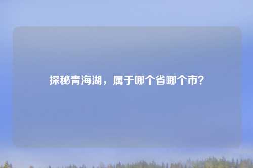 探秘青海湖，属于哪个省哪个市？