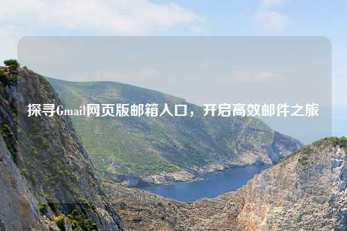探寻Gmail网页版邮箱入口，开启高效邮件之旅