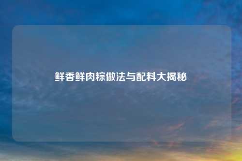 鲜香鲜肉粽做法与配料大揭秘