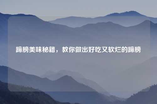 蹄膀美味秘籍，教你做出好吃又软烂的蹄膀
