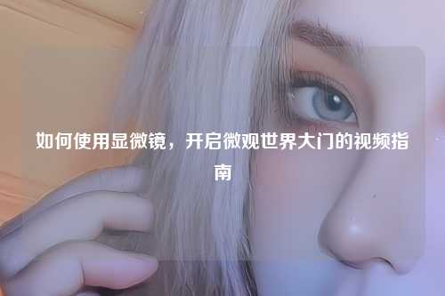 如何使用显微镜，开启微观世界大门的视频指南