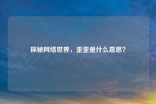 探秘     世界，歪歪是什么意思？