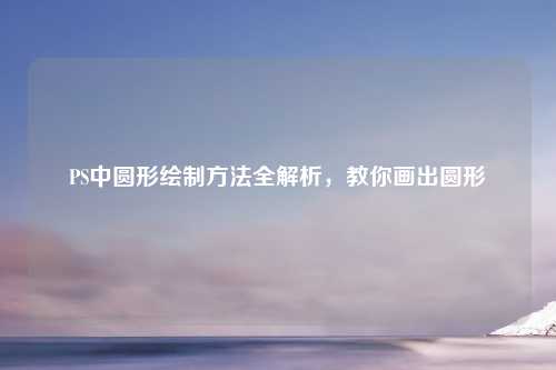 PS中圆形绘制 全解析,教你画出圆形