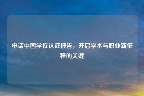申请中国学位认证报告，开启学术与职业新征程的关键