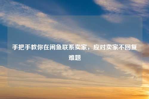 手把手教你在闲鱼联系卖家，应对卖家不回复难题