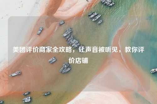 美团评价商家全攻略，让声音被听见，教你评价店铺