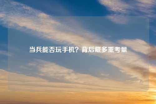 当兵能否玩手机？背后藏多重考量