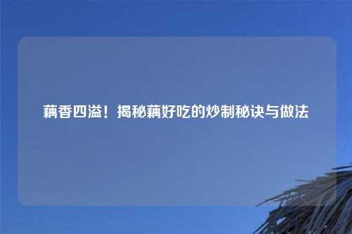 藕香四溢！揭秘藕好吃的炒制秘诀与做法