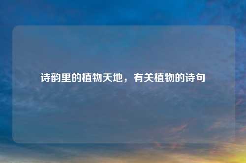 诗韵里的植物天地，有关植物的诗句