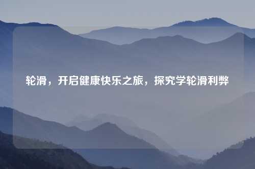 轮滑，开启健康快乐之旅，探究学轮滑利弊