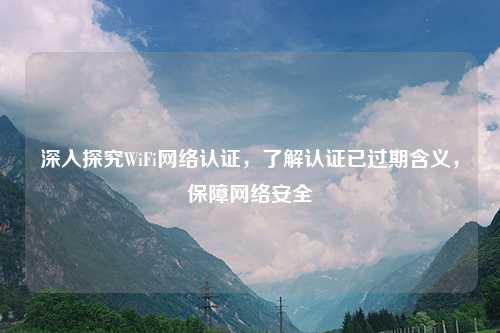 深入探究WiFi     认证，了解认证已过期含义，保障     安全