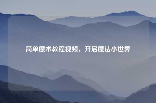 简单魔术教程视频，开启魔法小世界