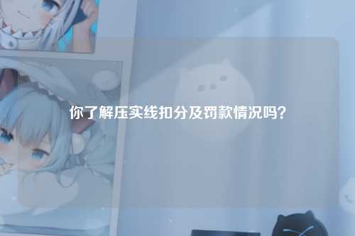 你了解压实线扣分及罚款情况吗？