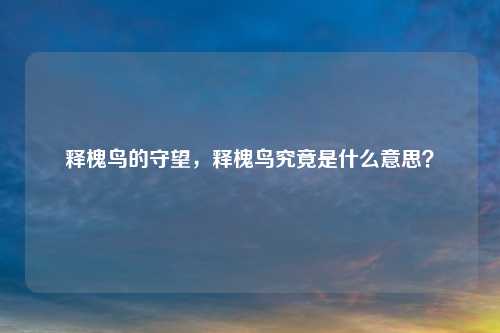 释槐鸟的守望，释槐鸟究竟是什么意思？